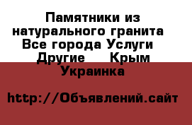 Памятники из натурального гранита - Все города Услуги » Другие   . Крым,Украинка